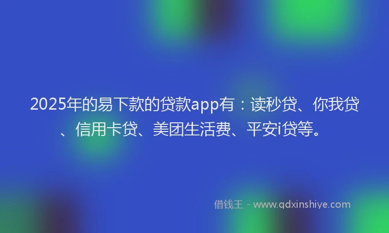 2025年的易下款的贷款app有：读秒贷、你我贷、信用卡贷、美团生活费、平安i贷等。