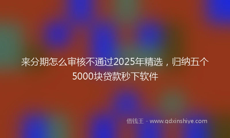来分期怎么审核不通过2025年精选，归纳五个5000块贷款秒下软件