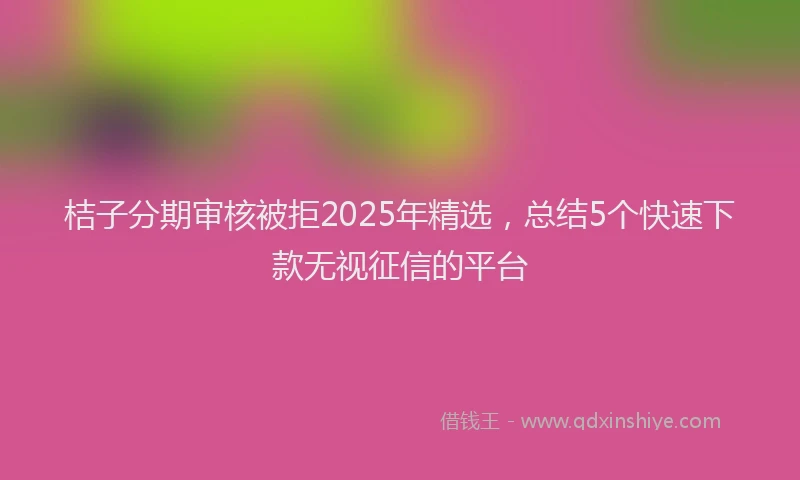 桔子分期审核被拒2025年精选，总结5个快速下款无视征信的平台
