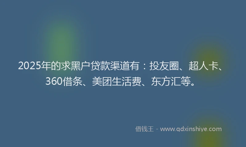 2025年的求黑户贷款渠道有：投友圈、超人卡、360借条、美团生活费、东方汇等。