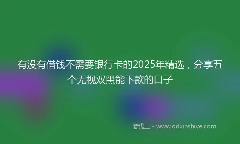 有没有借钱不需要银行卡的2025年精选，分享五个无视双黑能下款的口子