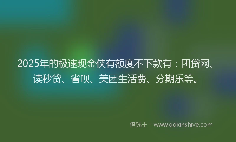 2025年的极速现金侠有额度不下款有：团贷网、读秒贷、省呗、美团生活费、分期乐等。