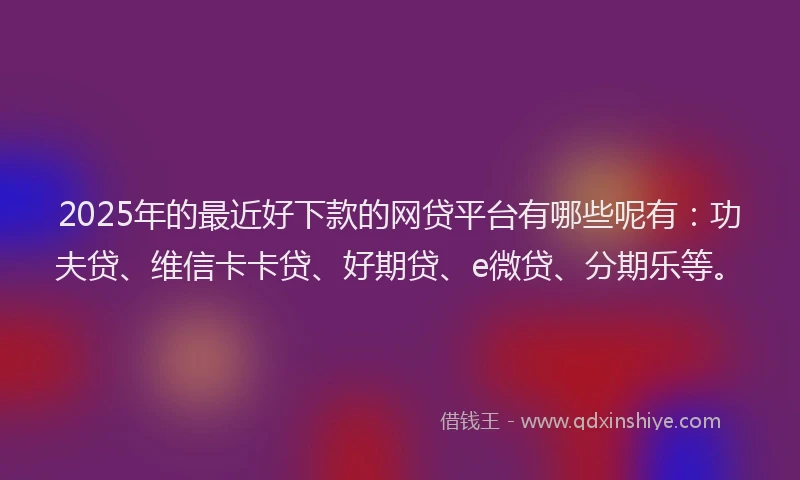 2025年的最近好下款的网贷平台有哪些呢有：功夫贷、维信卡卡贷、好期贷、e微贷、分期乐等。