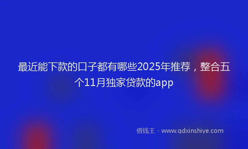 最近能下款的口子都有哪些2025年推荐，整合五个11月独家贷款的app