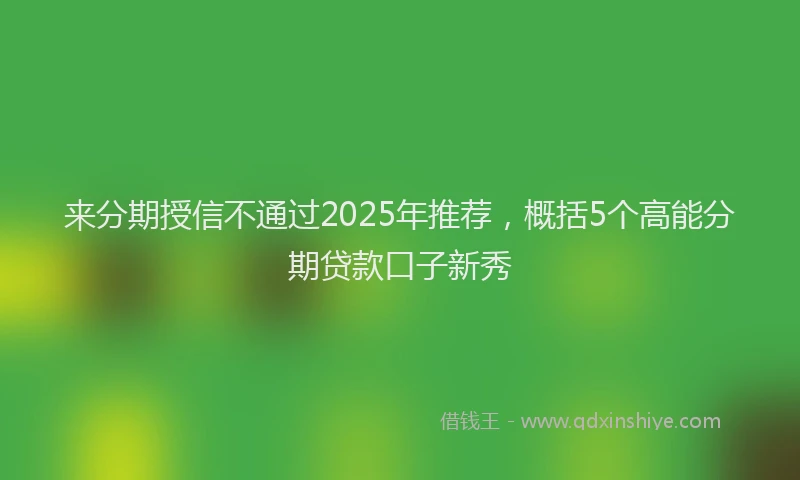 来分期授信不通过2025年推荐，概括5个高能分期贷款口子新秀
