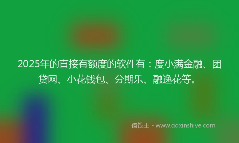2025年的直接有额度的软件有：度小满金融、团贷网、小花钱包、分期乐、融逸花等。