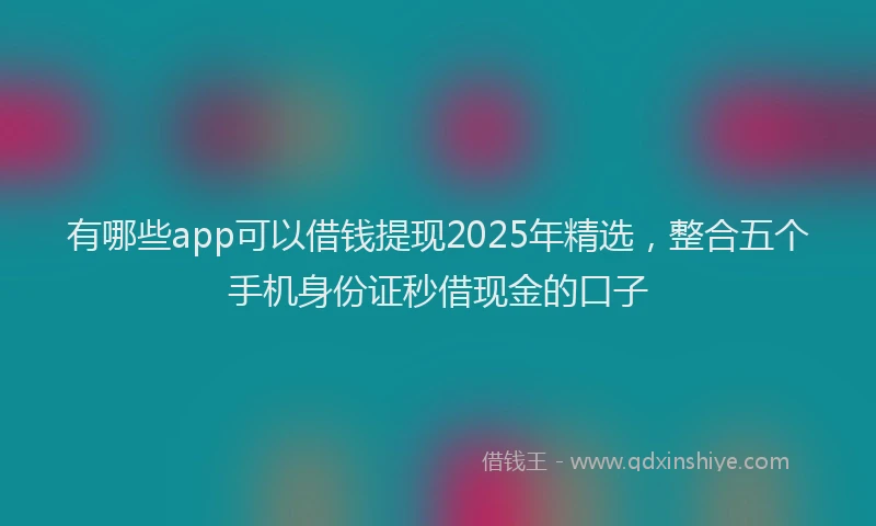 有哪些app可以借钱提现2025年精选，整合五个手机身份证秒借现金的口子