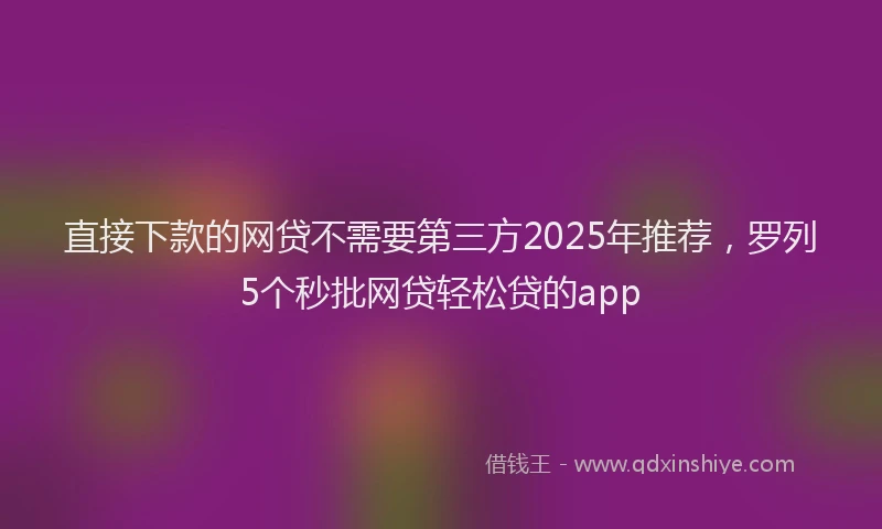 直接下款的网贷不需要第三方2025年推荐，罗列5个秒批网贷轻松贷的app