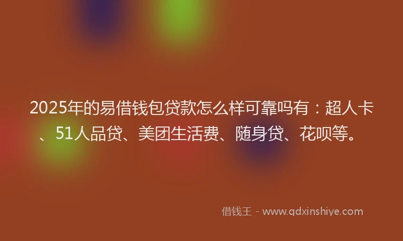 2025年的易借钱包贷款怎么样可靠吗有：超人卡、51人品贷、美团生活费、随身贷、花呗等。