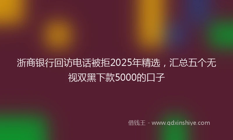 浙商银行回访电话被拒2025年精选，汇总五个无视双黑下款5000的口子