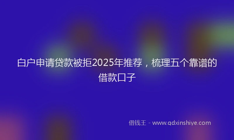 白户申请贷款被拒2025年推荐，梳理五个靠谱的借款口子