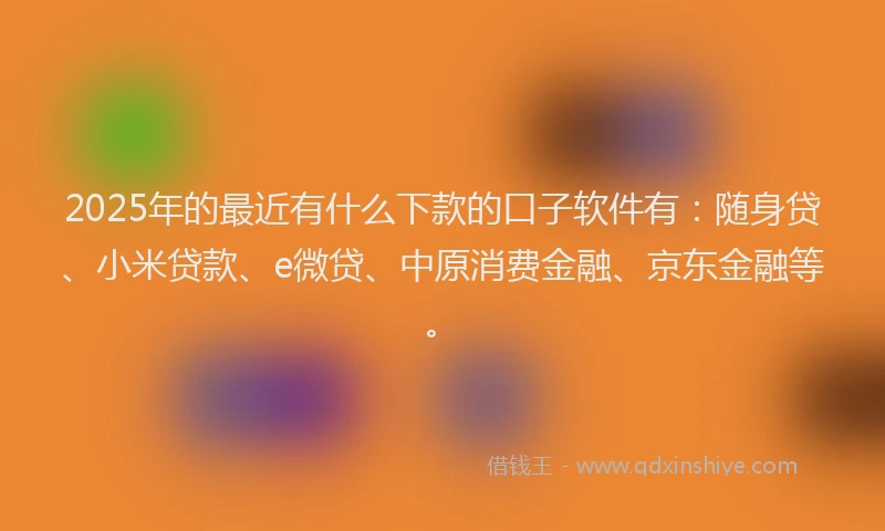 2025年的最近有什么下款的口子软件有：随身贷、小米贷款、e微贷、中原消费金融、京东金融等。