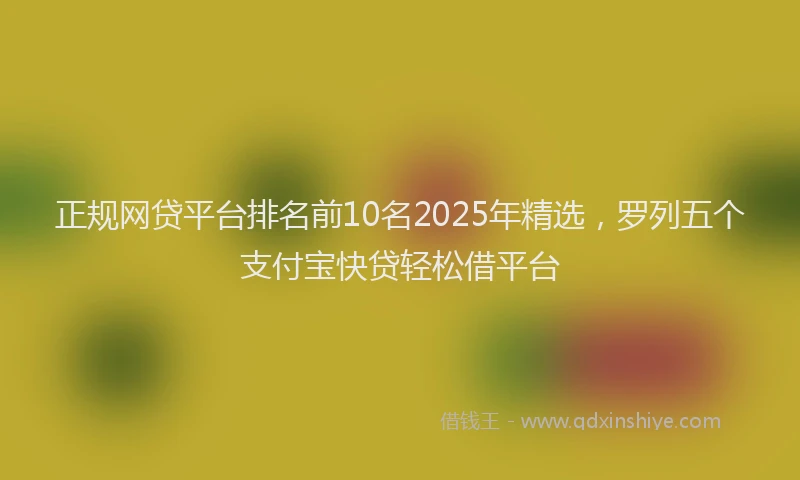 正规网贷平台排名前10名2025年精选，罗列五个支付宝快贷轻松借平台