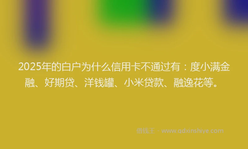 2025年的白户为什么信用卡不通过有：度小满金融、好期贷、洋钱罐、小米贷款、融逸花等。