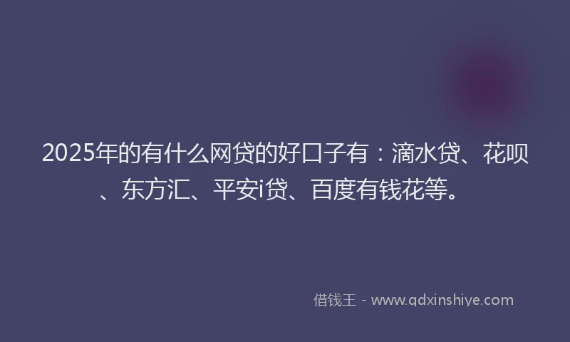 2025年的有什么网贷的好口子有：滴水贷、花呗、东方汇、平安i贷、百度有钱花等。