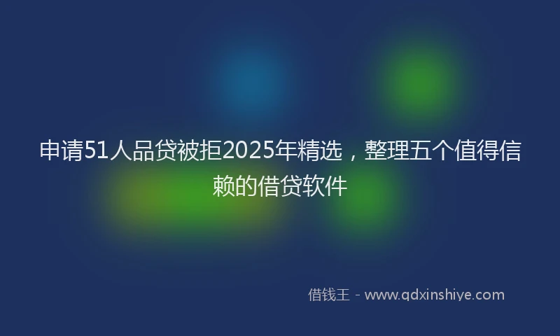 申请51人品贷被拒2025年精选，整理五个值得信赖的借贷软件