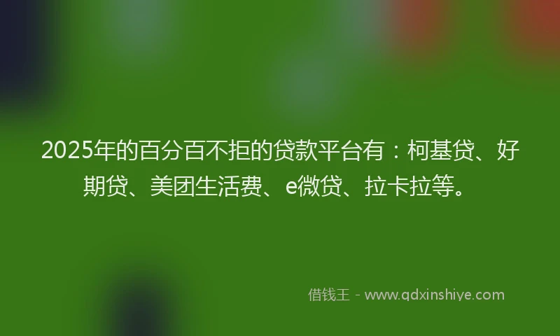 2025年的百分百不拒的贷款平台有：柯基贷、好期贷、美团生活费、e微贷、拉卡拉等。