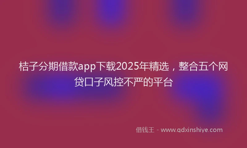 桔子分期借款app下载2025年精选，整合五个网贷口子风控不严的平台