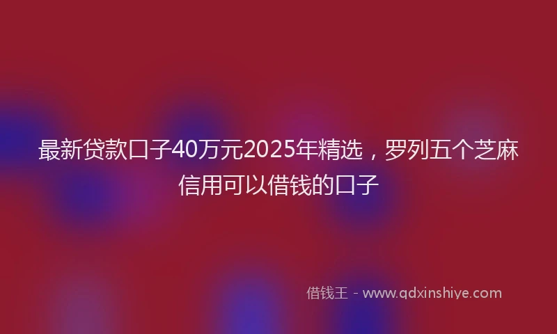 最新贷款口子40万元2025年精选，罗列五个芝麻信用可以借钱的口子