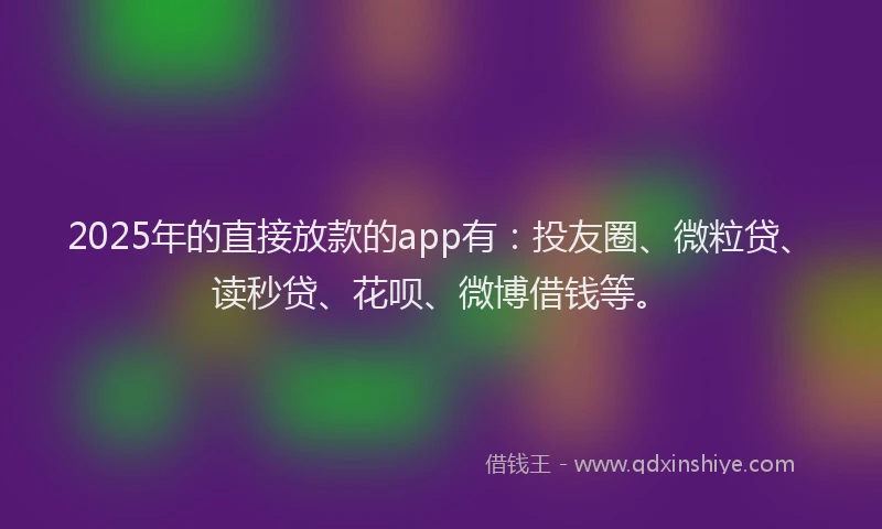 2025年的直接放款的app有：投友圈、微粒贷、读秒贷、花呗、微博借钱等。