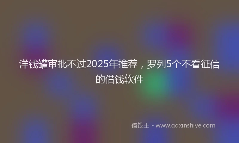洋钱罐审批不过2025年推荐，罗列5个不看征信的借钱软件