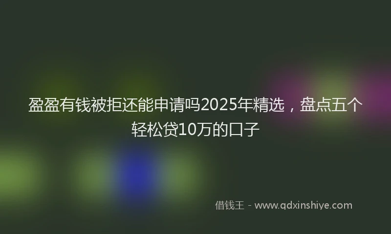 盈盈有钱被拒还能申请吗2025年精选，盘点五个轻松贷10万的口子