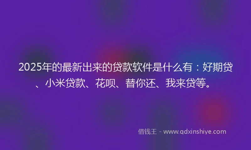 2025年的最新出来的贷款软件是什么有：好期贷、小米贷款、花呗、替你还、我来贷等。
