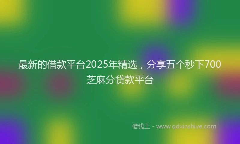 最新的借款平台2025年精选，分享五个秒下700芝麻分贷款平台