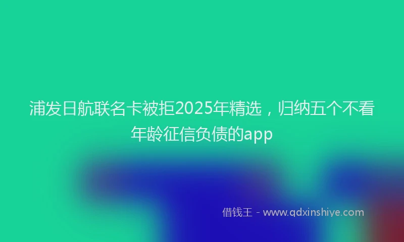 浦发日航联名卡被拒2025年精选，归纳五个不看年龄征信负债的app