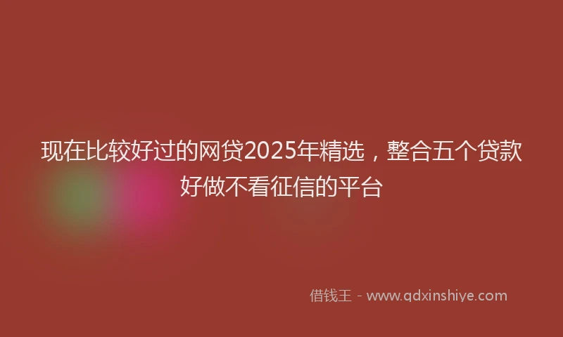 现在比较好过的网贷2025年精选，整合五个贷款好做不看征信的平台