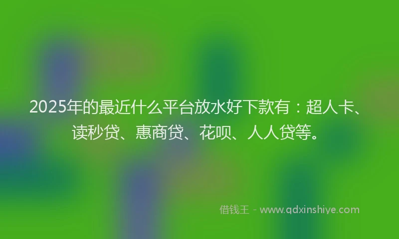 2025年的最近什么平台放水好下款有：超人卡、读秒贷、惠商贷、花呗、人人贷等。