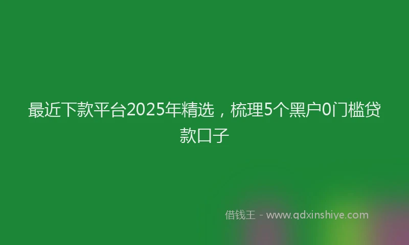 最近下款平台2025年精选，梳理5个黑户0门槛贷款口子