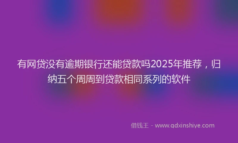有网贷没有逾期银行还能贷款吗2025年推荐，归纳五个周周到贷款相同系列的软件