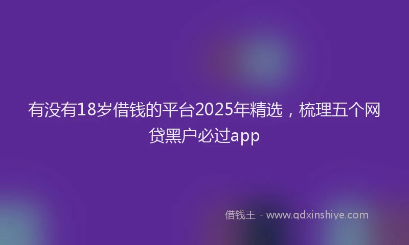 有没有18岁借钱的平台2025年精选，梳理五个网贷黑户必过app