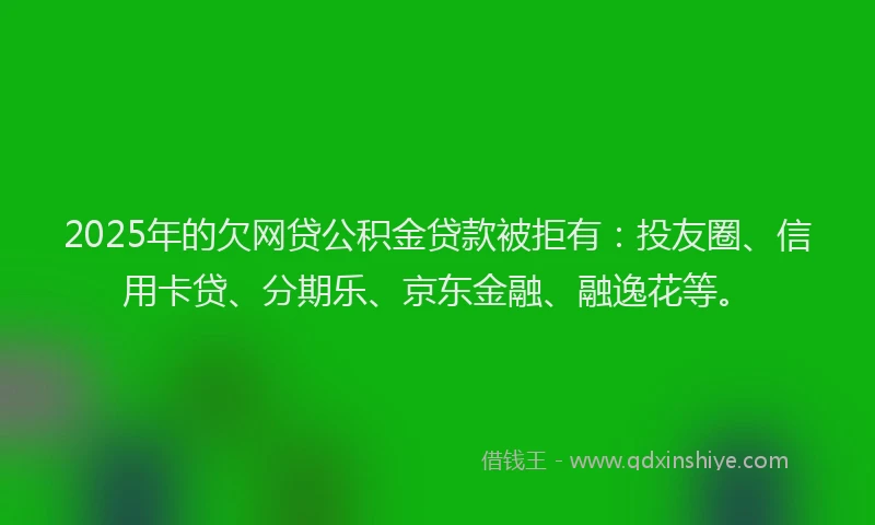 2025年的欠网贷公积金贷款被拒有：投友圈、信用卡贷、分期乐、京东金融、融逸花等。