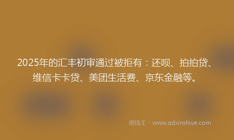 2025年的汇丰初审通过被拒有：还呗、拍拍贷、维信卡卡贷、美团生活费、京东金融等。