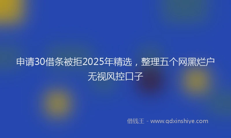 申请30借条被拒2025年精选，整理五个网黑烂户无视风控口子