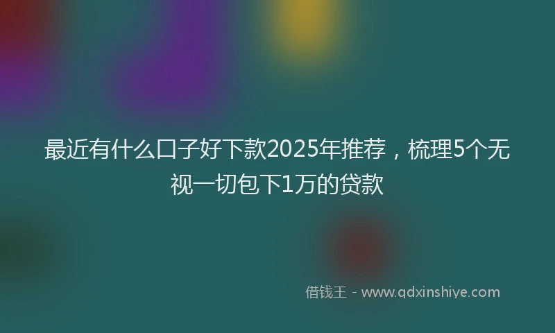 最近有什么口子好下款2025年推荐，梳理5个无视一切包下1万的贷款