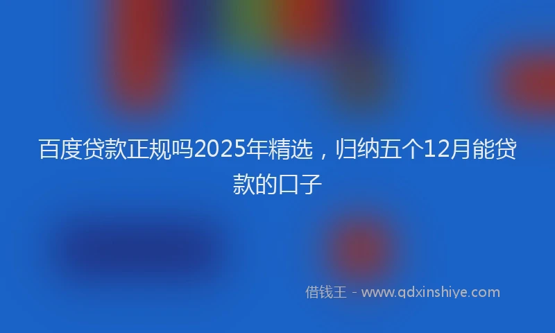 百度贷款正规吗2025年精选，归纳五个12月能贷款的口子