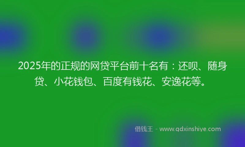 2025年的正规的网贷平台前十名有：还呗、随身贷、小花钱包、百度有钱花、安逸花等。