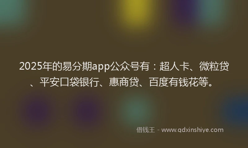 2025年的易分期app公众号有：超人卡、微粒贷、平安口袋银行、惠商贷、百度有钱花等。