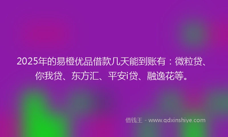 2025年的易橙优品借款几天能到账有：微粒贷、你我贷、东方汇、平安i贷、融逸花等。