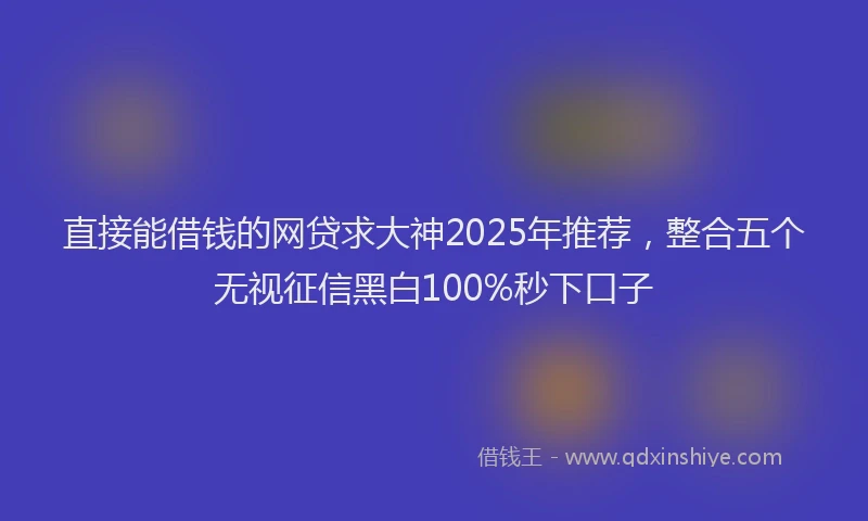 直接能借钱的网贷求大神2025年推荐，整合五个无视征信黑白100%秒下口子