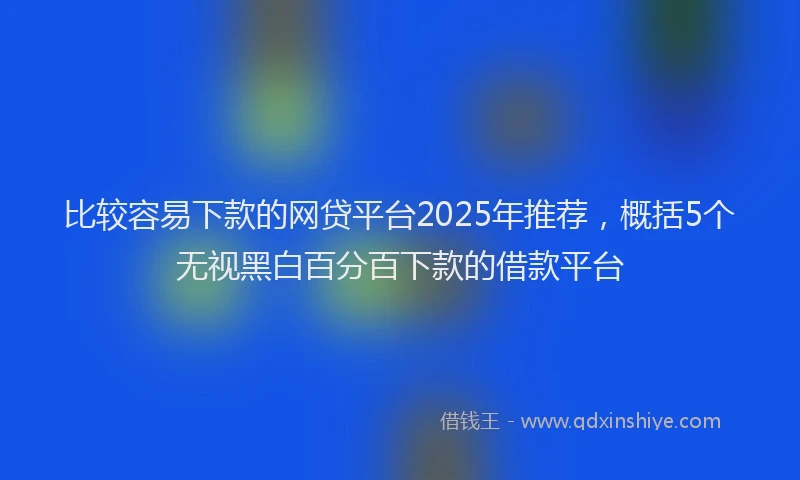 比较容易下款的网贷平台2025年推荐，概括5个无视黑白百分百下款的借款平台