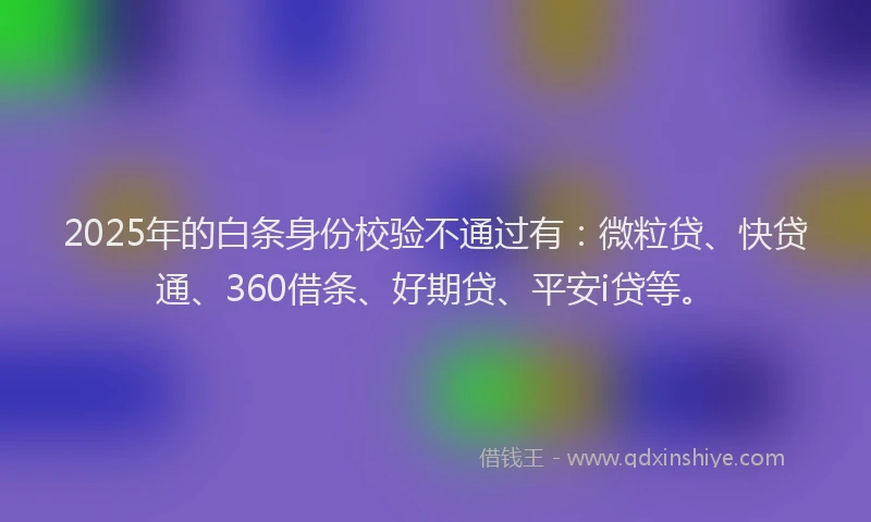 2025年的白条身份校验不通过有：微粒贷、快贷通、360借条、好期贷、平安i贷等。
