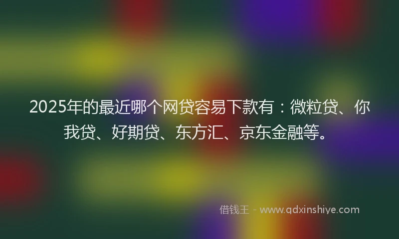 2025年的最近哪个网贷容易下款有：微粒贷、你我贷、好期贷、东方汇、京东金融等。
