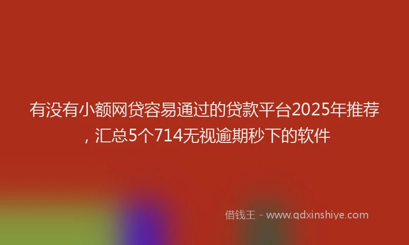 有没有小额网贷容易通过的贷款平台2025年推荐，汇总5个714无视逾期秒下的软件