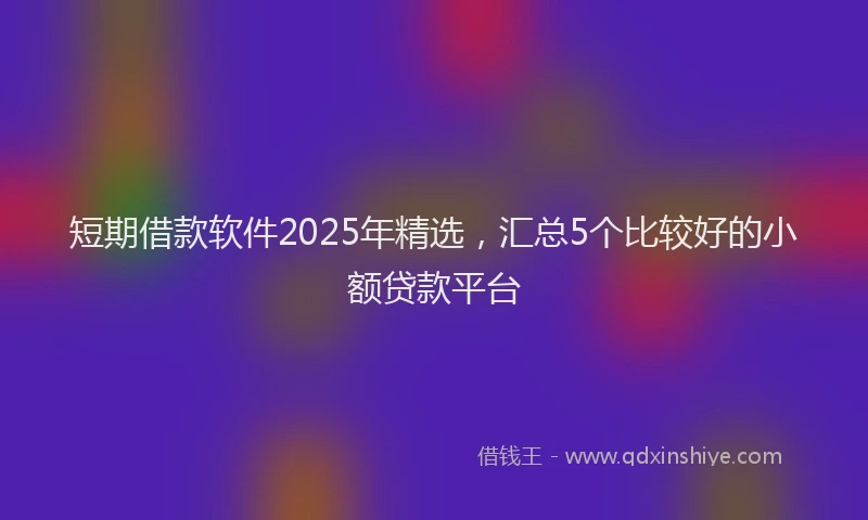 短期借款软件2025年精选，汇总5个比较好的小额贷款平台