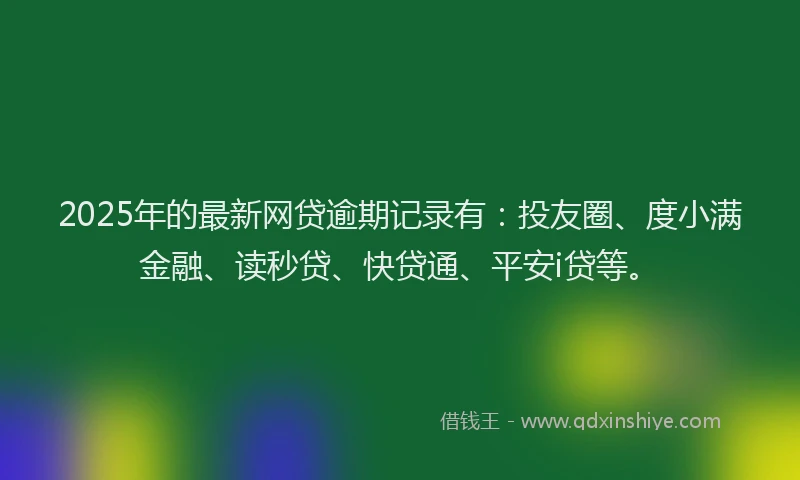 2025年的最新网贷逾期记录有：投友圈、度小满金融、读秒贷、快贷通、平安i贷等。