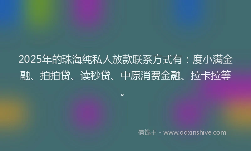 2025年的珠海纯私人放款联系方式有：度小满金融、拍拍贷、读秒贷、中原消费金融、拉卡拉等。